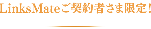 LinksMateご契約者さま限定！