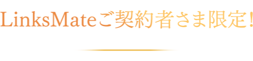 LinksMateご契約者さま限定！