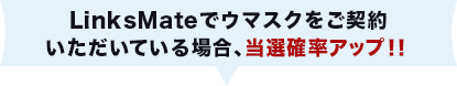 LinksMateでウマスクをご契約いただいている場合、当選確率アップ！！