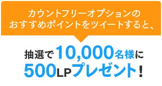 カウントフリーオプションの おすすめポイントをツイートすると、抽選で10,000名様に500LPプレゼント！